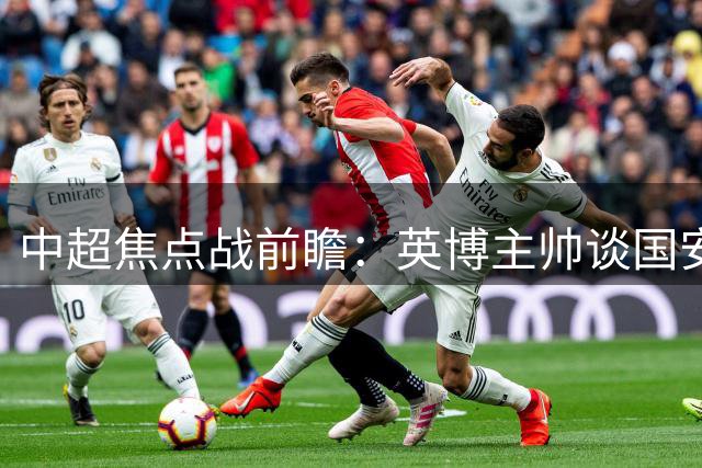 中超焦点战前瞻：英博主帅谈国安对决 两新星获盛赞